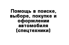 Помощь в поиске, выборе, покупке и оформлении автомобиля (спецтехники)